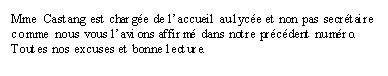 Zone de Texte: Rectificatif
Mme Castang est chargée de l’accueil au lycée et non pas secrétaire comme nous vous l’avions affirmé dans notre précédent numéro. Toutes nos excuses et bonne lecture.